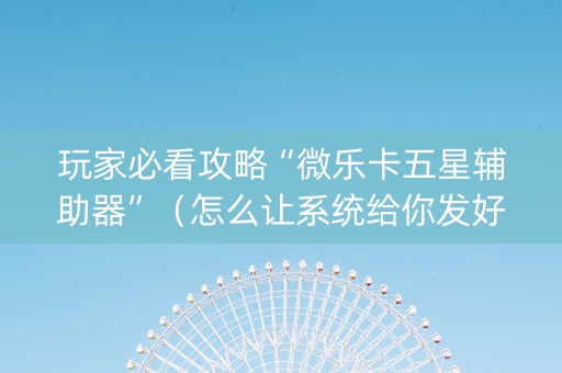玩家必看攻略“微乐卡五星辅助器”（怎么让系统给你发好牌)