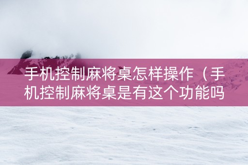 手机控制麻将桌怎样操作（手机控制麻将桌是有这个功能吗）