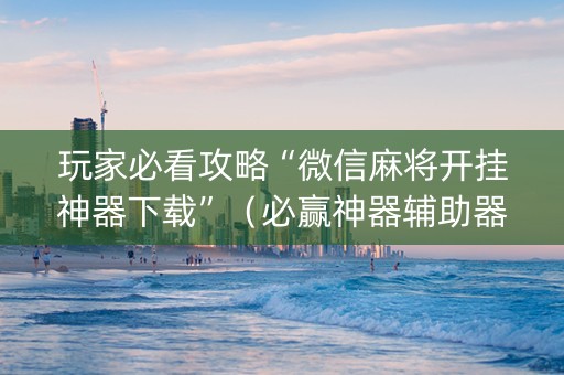 玩家必看攻略“微信麻将开挂神器下载”（必赢神器辅助器)