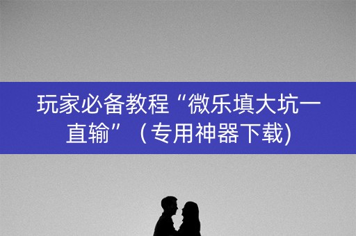 玩家必备教程“微乐填大坑一直输”（专用神器下载)