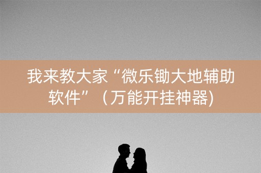 我来教大家“微乐锄大地辅助软件”（万能开挂神器)
