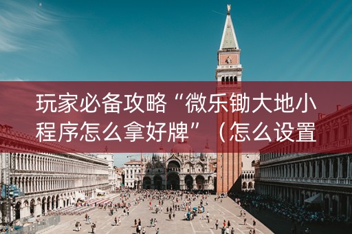 玩家必备攻略“微乐锄大地小程序怎么拿好牌”（怎么设置能有好牌)