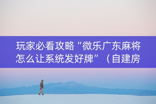 玩家必看攻略“微乐广东麻将怎么让系统发好牌”（自建房胜负规律)