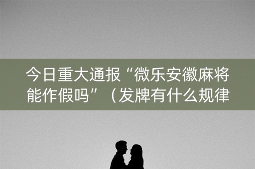 今日重大通报“微乐安徽麻将能作假吗”（发牌有什么规律吗)
