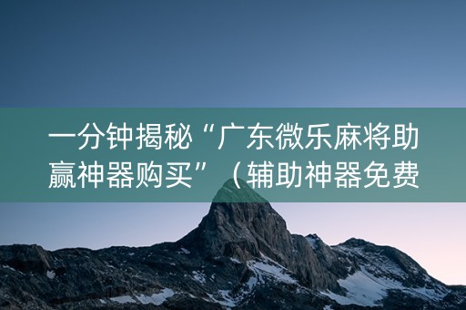 一分钟揭秘“广东微乐麻将助赢神器购买”（辅助神器免费)