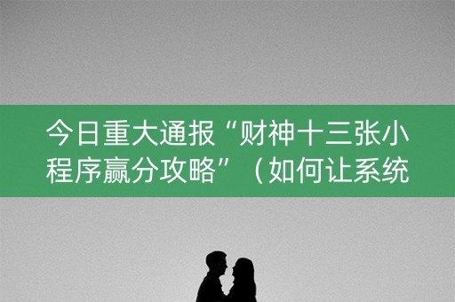 今日重大通报“财神十三张小程序赢分攻略”（如何让系统发好牌)