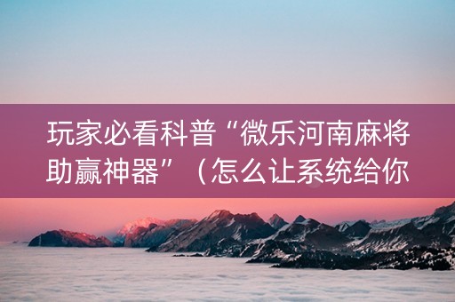 玩家必看科普“微乐河南麻将助赢神器”（怎么让系统给你发好牌)