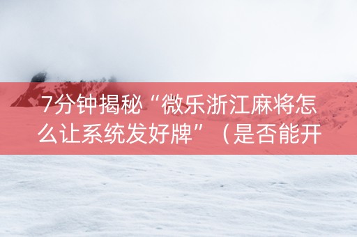 7分钟揭秘“微乐浙江麻将怎么让系统发好牌”（是否能开挂)