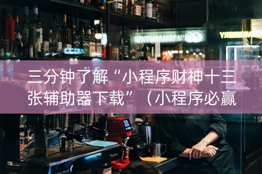 三分钟了解“小程序财神十三张辅助器下载”（小程序必赢神器)