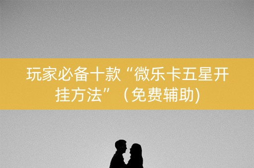 玩家必备十款“微乐卡五星开挂方法”（免费辅助)