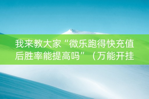 我来教大家“微乐跑得快充值后胜率能提高吗”（万能开挂神器)