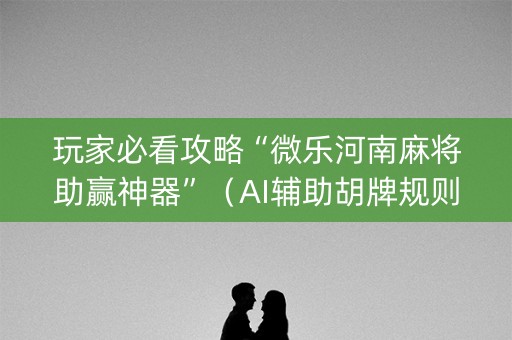 玩家必看攻略“微乐河南麻将助赢神器”（AI辅助胡牌规则)