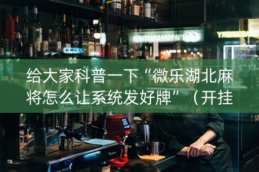 给大家科普一下“微乐湖北麻将怎么让系统发好牌”（开挂神器下载)