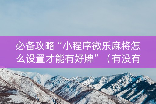 必备攻略“小程序微乐麻将怎么设置才能有好牌”（有没有猫腻)