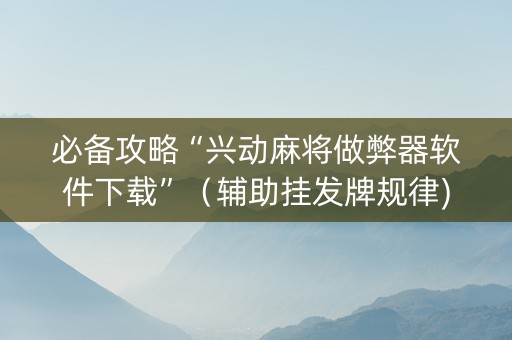 必备攻略“兴动麻将做弊器软件下载”（辅助挂发牌规律)
