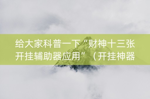 给大家科普一下“财神十三张开挂辅助器应用”（开挂神器下载)