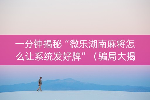一分钟揭秘“微乐湖南麻将怎么让系统发好牌”（骗局大揭秘)
