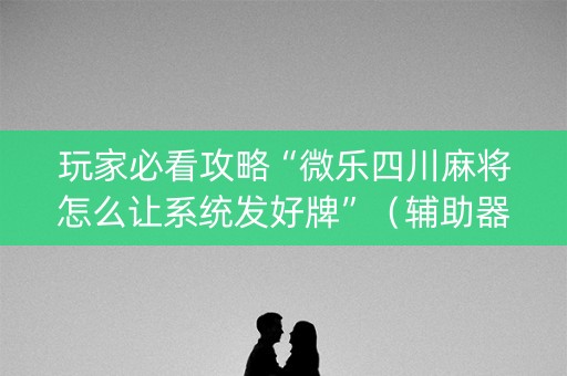 玩家必看攻略“微乐四川麻将怎么让系统发好牌”（辅助器下载)