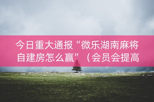 今日重大通报“微乐湖南麻将自建房怎么赢”（会员会提高胜率吗)