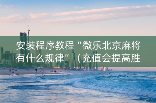 安装程序教程“微乐北京麻将有什么规律”（充值会提高胜率么)