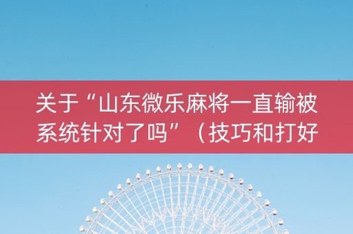 关于“山东微乐麻将一直输被系统针对了吗”（技巧和打好牌方法)