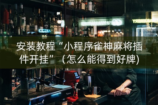 安装教程“小程序雀神麻将插件开挂”（怎么能得到好牌)