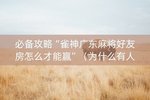 必备攻略“雀神广东麻将好友房怎么才能赢”（为什么有人一直赢)