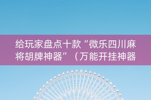 给玩家盘点十款“微乐四川麻将胡牌神器”（万能开挂神器)
