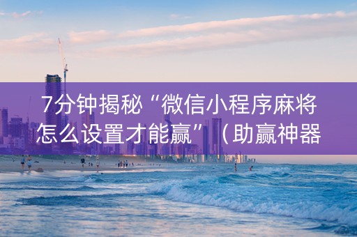 7分钟揭秘“微信小程序麻将怎么设置才能赢”（助赢神器购买)