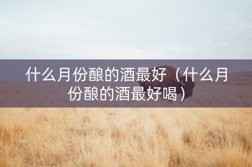 什么月份酿的酒最好（什么月份酿的酒最好喝）