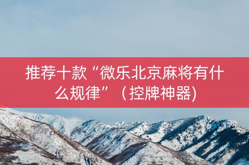 推荐十款“微乐北京麻将有什么规律”（控牌神器)