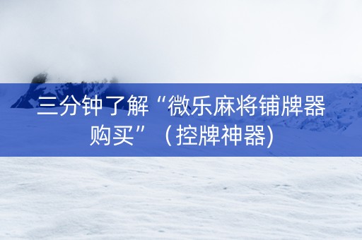 三分钟了解“微乐麻将铺牌器购买”（控牌神器)