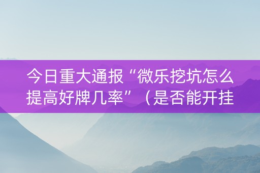 今日重大通报“微乐挖坑怎么提高好牌几率”（是否能开挂)