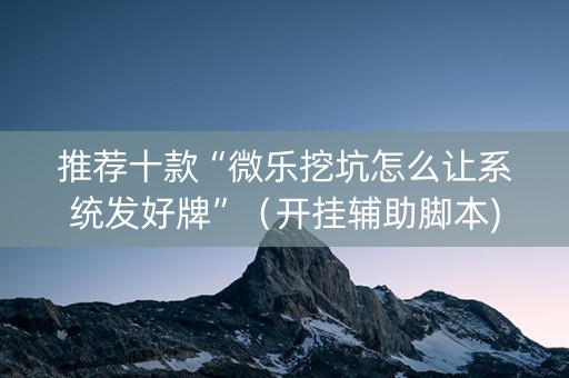 推荐十款“微乐挖坑怎么让系统发好牌”（开挂辅助脚本)