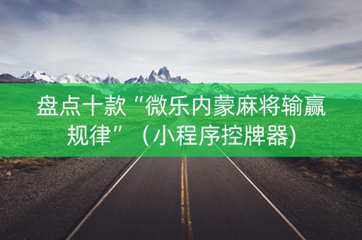 盘点十款“微乐内蒙麻将输赢规律”（小程序控牌器)