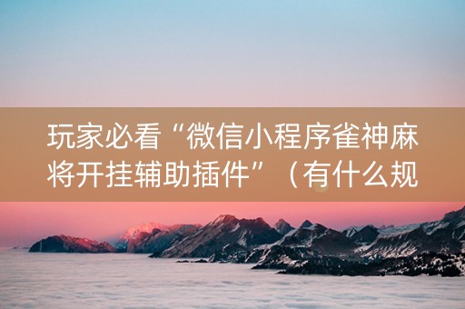 玩家必看“微信小程序雀神麻将开挂辅助插件”（有什么规律)