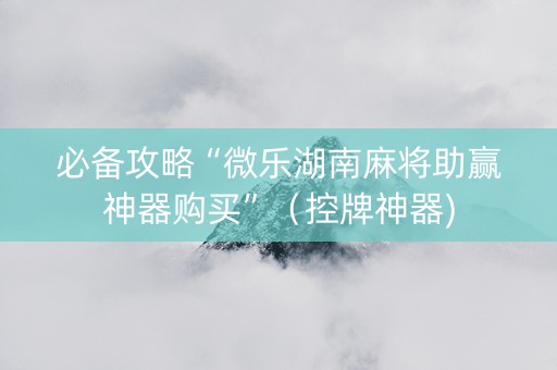 必备攻略“微乐湖南麻将助赢神器购买”（控牌神器)