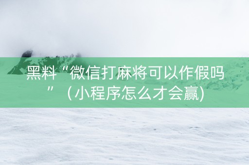 黑料“微信打麻将可以作假吗”（小程序怎么才会赢)