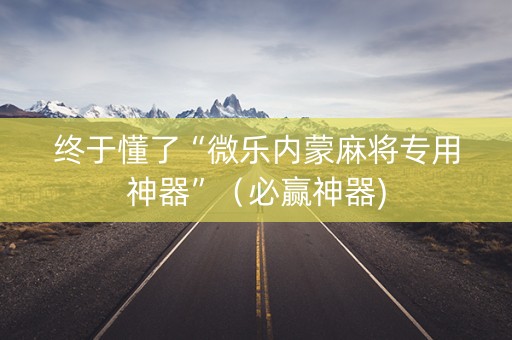 终于懂了“微乐内蒙麻将专用神器”（必赢神器)