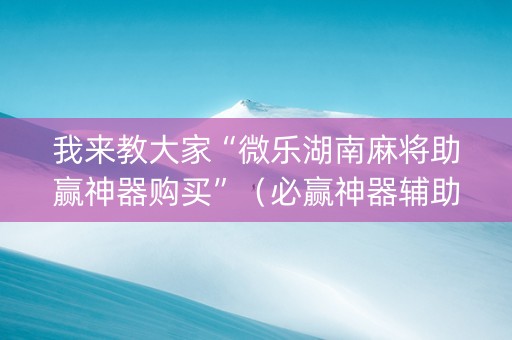 我来教大家“微乐湖南麻将助赢神器购买”（必赢神器辅助器)