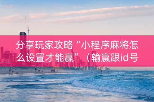 分享玩家攻略“小程序麻将怎么设置才能赢”（输赢跟id号有关系吗)