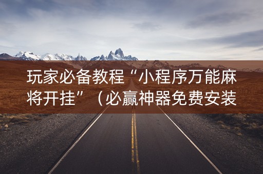 玩家必备教程“小程序万能麻将开挂”（必赢神器免费安装)