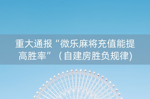 重大通报“微乐麻将充值能提高胜率”（自建房胜负规律)