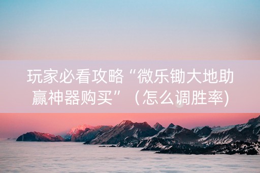 玩家必看攻略“微乐锄大地助赢神器购买”（怎么调胜率)
