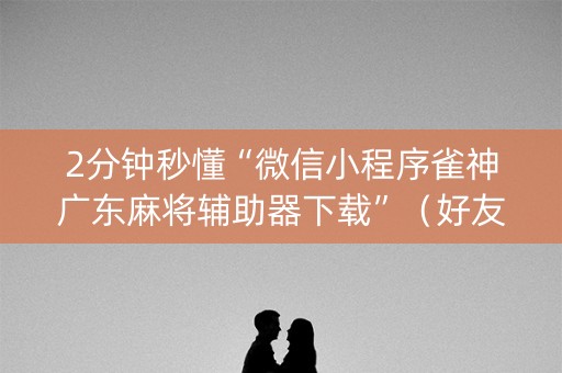 2分钟秒懂“微信小程序雀神广东麻将辅助器下载”（好友房怎么才能赢)