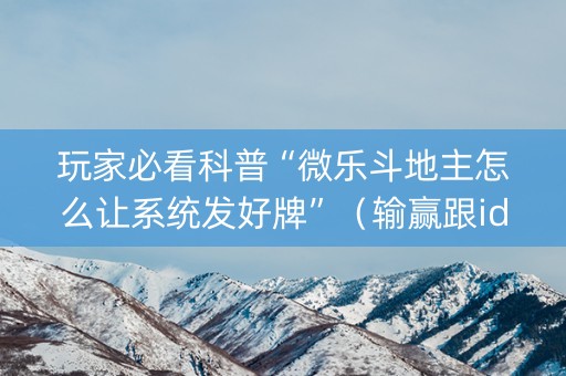 玩家必看科普“微乐斗地主怎么让系统发好牌”（输赢跟id号有关系吗)