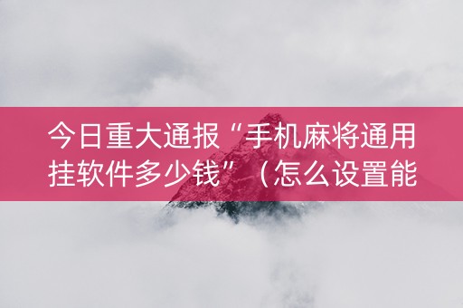 今日重大通报“手机麻将通用挂软件多少钱”（怎么设置能有好牌)