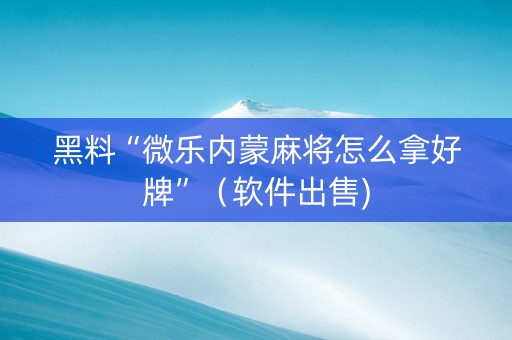 黑料“微乐内蒙麻将怎么拿好牌”（软件出售)