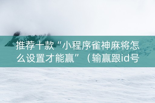 推荐十款“小程序雀神麻将怎么设置才能赢”（输赢跟id号有关系吗)