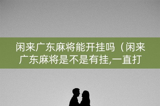 闲来广东麻将能开挂吗（闲来广东麻将是不是有挂,一直打一直输）